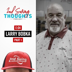 2nd Swing Thoughts | Episode 4: Larry Bobka (Part 1)