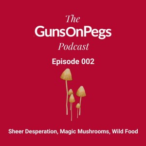 The GunsOnPegs Podcast 002 - Sheer Desperation, Magic Mushrooms, Wild Food