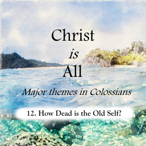 S4 E12: How Dead is the Old Self? – Christ is All (Major Themes in Colossians)