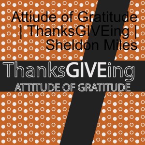 Attiude of Gratitude | ThanksGIVEing | Sheldon Miles