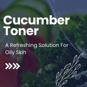 CUCUMBER TONER: A REFRESHING SOLUTION FOR OILY SKIN