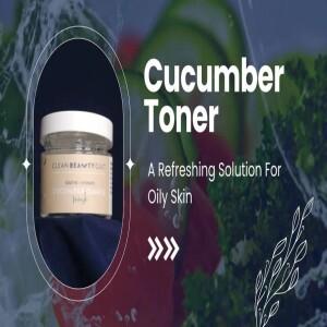 CUCUMBER TONER: A REFRESHING SOLUTION FOR OILY SKIN