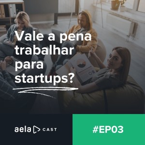 Aelacast #03- Vale a pena trabalhar para startups?