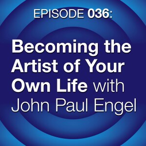 Episode 036: Becoming the Artist of Your Own Life with John Paul Engel