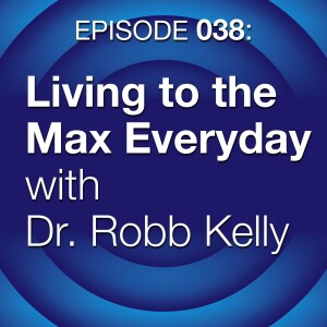 Episode 038: Living to the Max Everyday with Dr. Robb Kelly