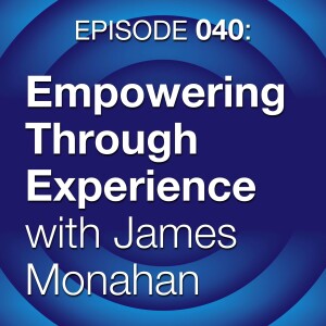 Episode 040: Empowering Through Experience with James Monahan