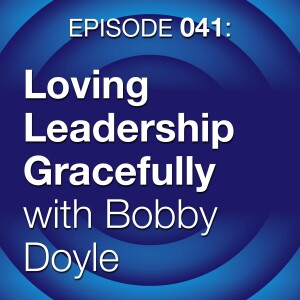 Episode 041: Loving Leadership Gracefully with Bobby Doyle
