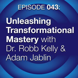 Episode 043: Unleashing Transformational Mastery with Dr. Robb Kelly & Adam Jablin