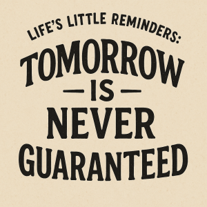 Life's Little Reminders: Tomorrow is Never Guaranteed.