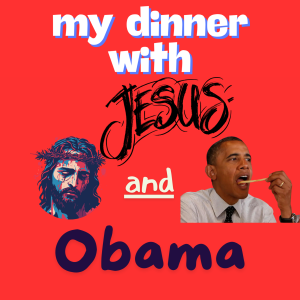 My Dinner With Jesus and Obama!