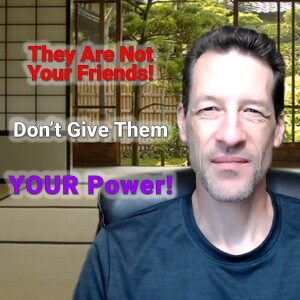 Don’t give them YOUR power! They are NOT your friends