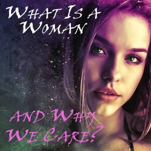 What Is a Woman and Why We Care?