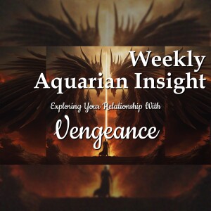 Exploring Your Relationship With VENGEANCE - Weekly Aquarian Insight