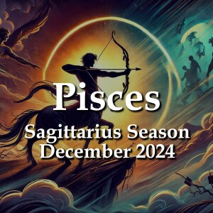 Pisces - Sagittarius Season December 2024