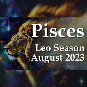 Pisces  - Leo Season August 2023