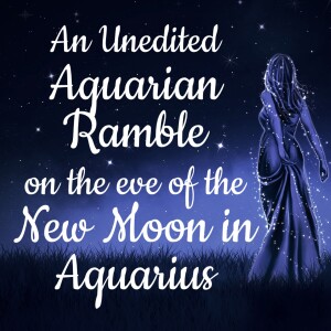 An Unedited Aquarian Ramble on the eve of the New Moon in Aquarius