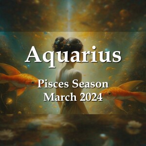 Aquarius - Pisces Season March 2024