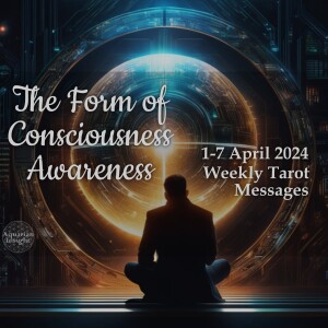 1-7 April 2024 Weekly Tarot Messages - The Form of Consciousness Awareness