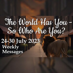 Weekly Messages 24-30 July 2023 - The World Has You...So, Who Are You?