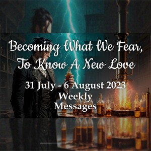 Weekly Messages 31 July-6 August 2023 - Becoming What We Fear, To Know A New Love