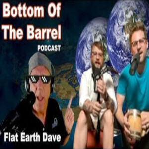 Bottom Of The Barrel Podcast w Flat Earth Dave