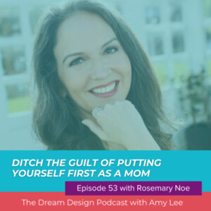 Ep. 53 - Ditch the guilt of putting yourself first as a Mom with Rosemary Noe | The Dream Design Podcast with Amy Lee