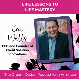 Ep.9 - Life Lessons to Life Mastery - Ken Walls | The Dream Design Podcast with Amy Lee