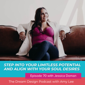 Ep.70 - Step into your limitless potential and align with your soul desires with Jessica Doman | The Dream Design Podcast with Amy Lee