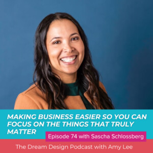 Ep.74 - Making business easier so you can focus on the things that truly matters with Sascha Schlossberg | The Dream Design Podcast with Amy Lee