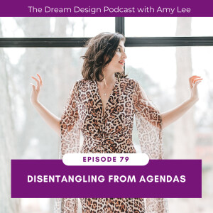 Ep.79 - Disentangling from Agendas | The Dream Design Podcast with Amy Lee