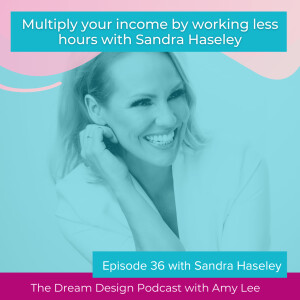 Ep.36 - Multiply your income by working less hours with Sandra Haseley | The Dream Design Podcast with Amy Lee