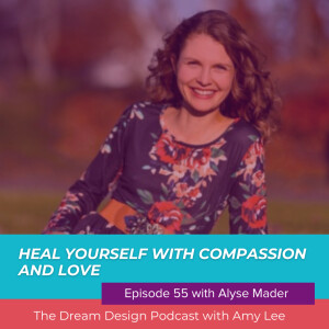Ep. 55 - Heal yourself with compassion and love with Alyse Mader | The Dream Design Podcast with Amy Lee
