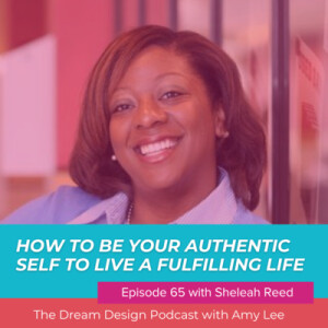 Ep.65 - How to be your authentic self to live a fulfilling life with Sheleah Reed | The Dream Design Podcast With Amy Lee