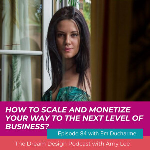 Ep.84 - How to scale and monetize YOUR way to the next level of business with Em Ducharme | The Dream Design Podcast with Amy Lee