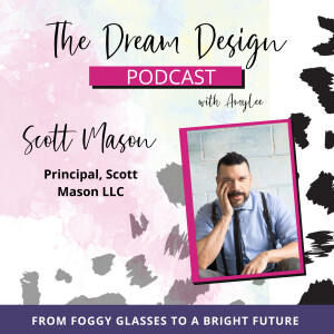 Ep.2 - Foggy Glasses To A Bright Future - Scott Mason | The Dream Design Podcast with Amy Lee