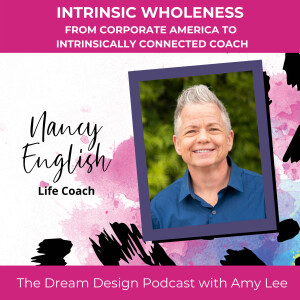 Ep.8 - Intrinsic Wholeness - From Corporate America to Intrinsically Connected Coach - Nancy English | Dream Design Podcast with Amy Lee