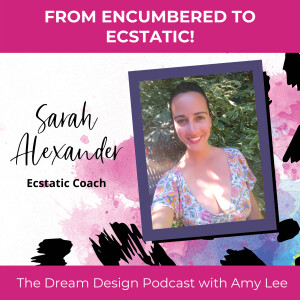 Ep.6 - From Encumbered To Ecstatic - Sarah Alexander | The Dream Design Podcast with Amy Lee