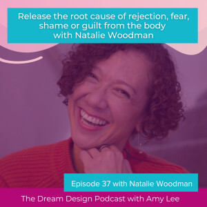 Ep.37 - Release the root cause of rejection, fear, shame or guilt from the body with Natalie Woodman | The Dream Design Podcast with Amy Lee