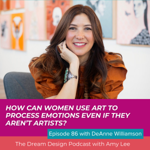 Ep.86 - How can women use art to process emotions even if they aren’t artists DeAnne Williamson? | The Dream Design Podcast with Amy Lee