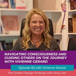 Ep.92 - Navigating Consciousness and Guiding Others on the Journey with Vivienne Gerard | The Dream Design Podcast with Amy Lee