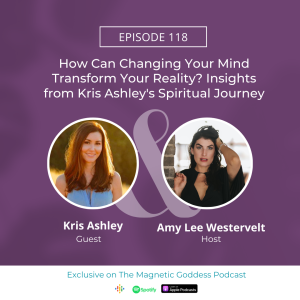 How Can Changing Your Mind Transform Your Reality? Insights from Kris Ashley's Spiritual Journey |The Magnetic Goddess Podcast with Amy Lee