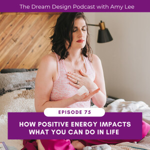 Ep.75 - How positive energy impacts what you can do in life | The Dream Design Podcast with Amy Lee