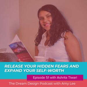 Ep.51 - Release your hidden fears and expand your self-worth with Ashrita Tiwari |The Dream Design Podcast With Amy Lee