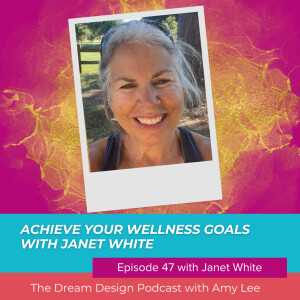 Ep.47 - Achieve your wellness goals with Janet White | The Dream Design Podcast with Amy Lee