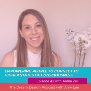 Ep.42 - Empowering people to connect to higher states of consciousness with Jenna Zell | The Dream Design Podcast with Amy Lee