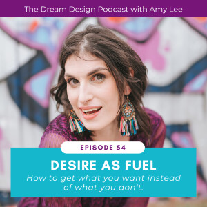 Ep.54 - Desire As Fuel - How to get what you want instead of what you don’t | The Dream Design Podcast with Amy Lee
