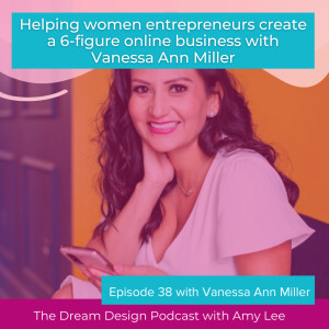 Ep.38 - Helping women entrepreneurs create a 6-figure online business with Vanessa Ann Miller | The Dream Design Podcast with Amy Lee