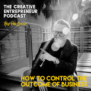 How to Control the Outcome of Your Business  / Peter Lorimer - The Creative Entrepreneur Podcast 
