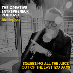 Squeezing All The Juice Out Of The Last 120 Days / Pete Lorimer - The Creative Entrepreneur Podcast