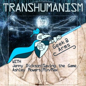 Geek at Arms Episode 37: Talking Transhumanism with Jenny from Saving the Game & Ashley from Min/Max